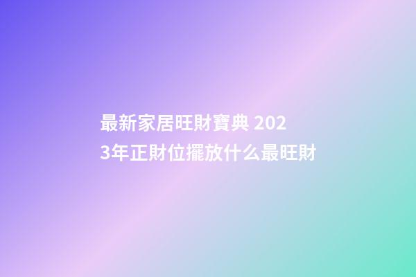 最新家居旺財寶典 2023年正財位擺放什么最旺財